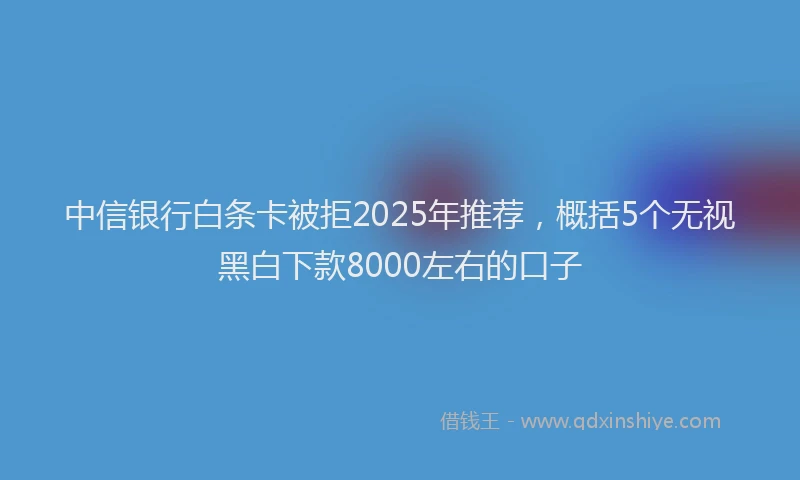 中信银行白条卡被拒2025年推荐,概括5个无视黑白下款8000左右的口子