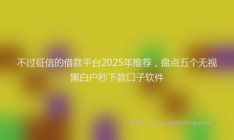 不过征信的借款平台2025年推荐，盘点五个无视黑白户秒下款口子软件