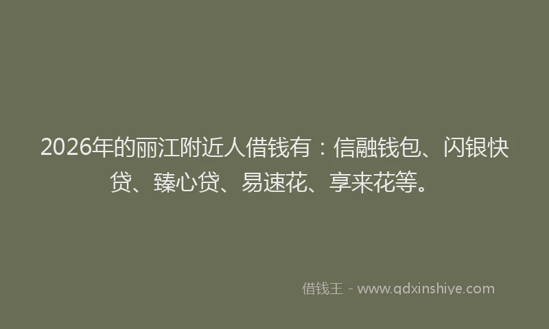2026年的丽江附近人借钱有:信融钱包、闪银快贷、臻心贷、易速花、享来花等。