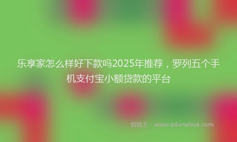 乐享家怎么样好下款吗2025年推荐，罗列五个手机支付宝小额贷款的平台
