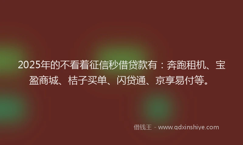 2025年的不看着征信秒借贷款有:奔跑租机、宝盈商城、桔子买单、闪贷通、京享易付等。