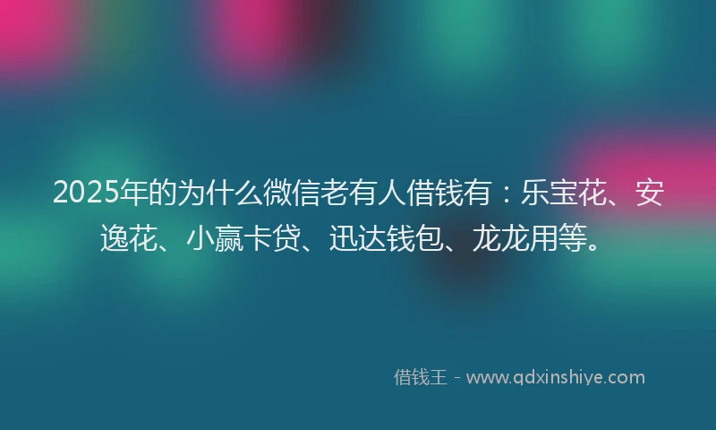 2025年的为什么微信老有人借钱有：乐宝花、安逸花、小赢卡贷、迅达钱包、龙龙用等。
