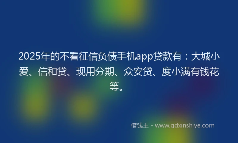 2025年的不看征信负债手机app贷款有:大城小爱、信和贷、现用分期、众安贷、度小满有钱花等。