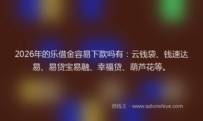 2026年的乐借金容易下款吗有:云钱袋、钱速达易、易贷宝易融、幸福贷、葫芦花等。