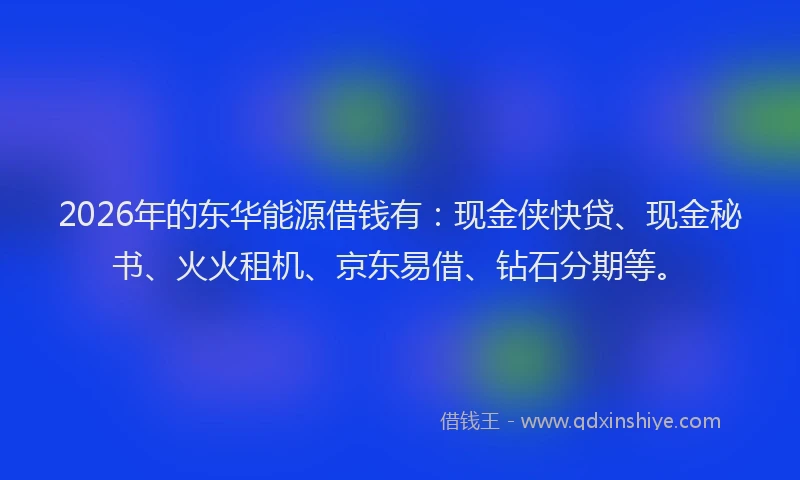 2026年的东华能源借钱有:现金侠快贷、现金秘书、火火租机、京东易借、钻石分期等。