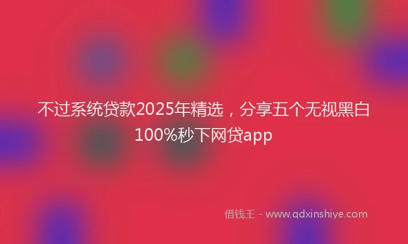 不过系统贷款2025年精选，分享五个无视黑白100%秒下网贷app