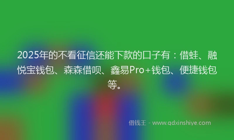 2025年的不看征信还能下款的口子有:借蛙、融悦宝钱包、森森借呗、鑫易Pro+钱包、便捷钱包等。