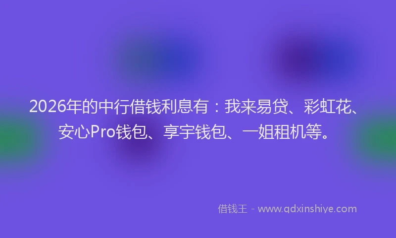 2026年的中行借钱利息有：我来易贷、彩虹花、安心Pro钱包、享宇钱包、一姐租机等。