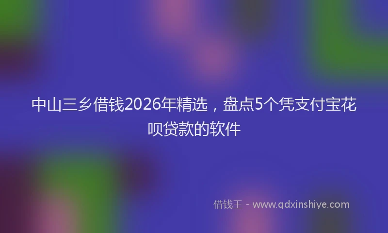 中山三乡借钱2026年精选，盘点5个凭支付宝花呗贷款的软件
