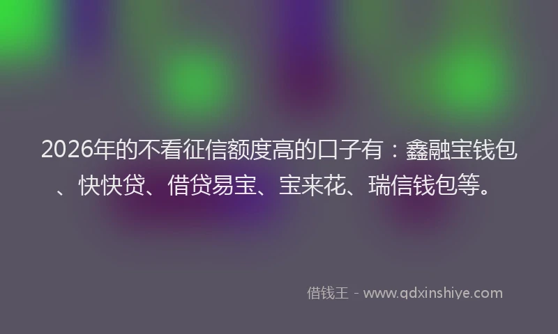2026年的不看征信额度高的口子有:鑫融宝钱包、快快贷、借贷易宝、宝来花、瑞信钱包等。