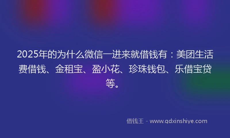 2025年的为什么微信一进来就借钱有：美团生活费借钱、金租宝、盈小花、珍珠钱包、乐借宝贷等。