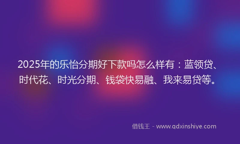 2025年的乐怡分期好下款吗怎么样有：蓝领贷、时代花、时光分期、钱袋快易融、我来易贷等。