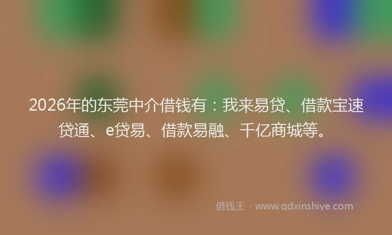 2026年的东莞中介借钱有：我来易贷、借款宝速贷通、e贷易、借款易融、千亿商城等。