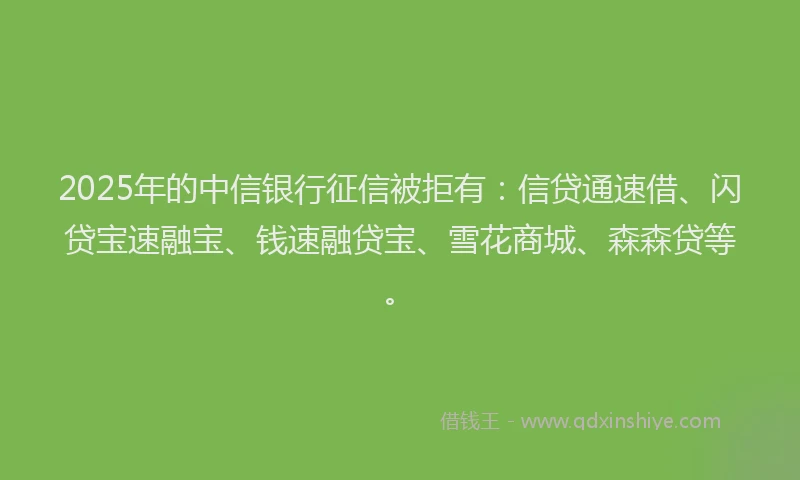 2025年的中信银行征信被拒有：信贷通速借、闪贷宝速融宝、钱速融贷宝、雪花商城、森森贷等。