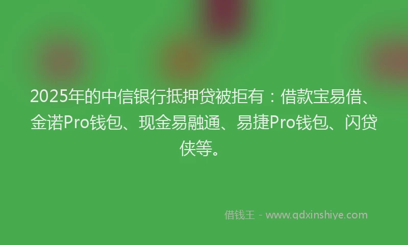 2025年的中信银行抵押贷被拒有：借款宝易借、金诺Pro钱包、现金易融通、易捷Pro钱包、闪贷侠等。