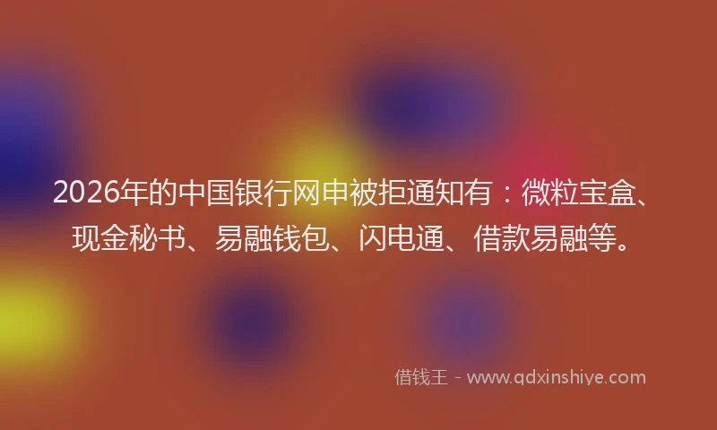 2026年的中国银行网申被拒通知有：微粒宝盒、现金秘书、易融钱包、闪电通、借款易融等。