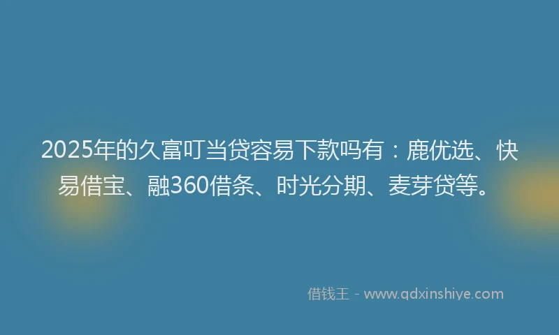 2025年的久富叮当贷容易下款吗有:鹿优选、快易借宝、融360借条、时光分期、麦芽贷等。