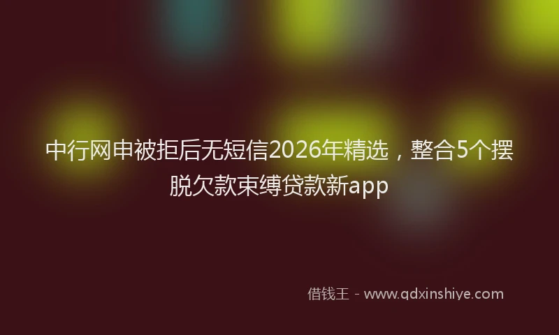 中行网申被拒后无短信2026年精选，整合5个摆脱欠款束缚贷款新app