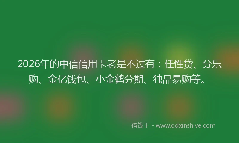 2026年的中信信用卡老是不过有：任性贷、分乐购、金亿钱包、小金鹤分期、独品易购等。