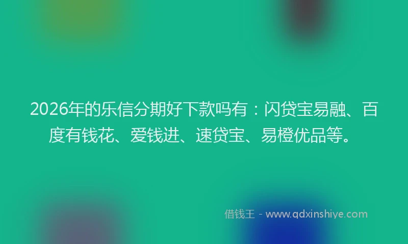 2026年的乐信分期好下款吗有:闪贷宝易融、百度有钱花、爱钱进、速贷宝、易橙优品等。