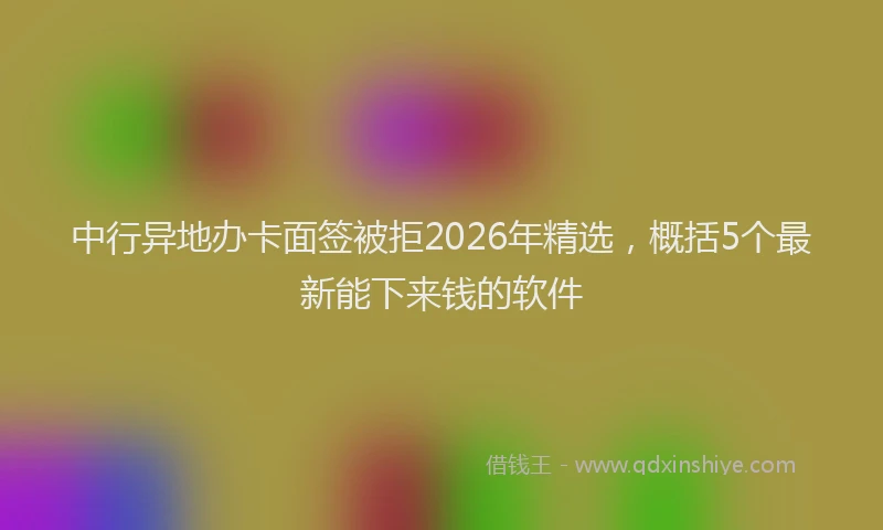中行异地办卡面签被拒2026年精选，概括5个最新能下来钱的软件