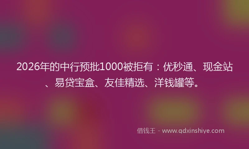 2026年的中行预批1000被拒有：优秒通、现金站、易贷宝盒、友佳精选、洋钱罐等。