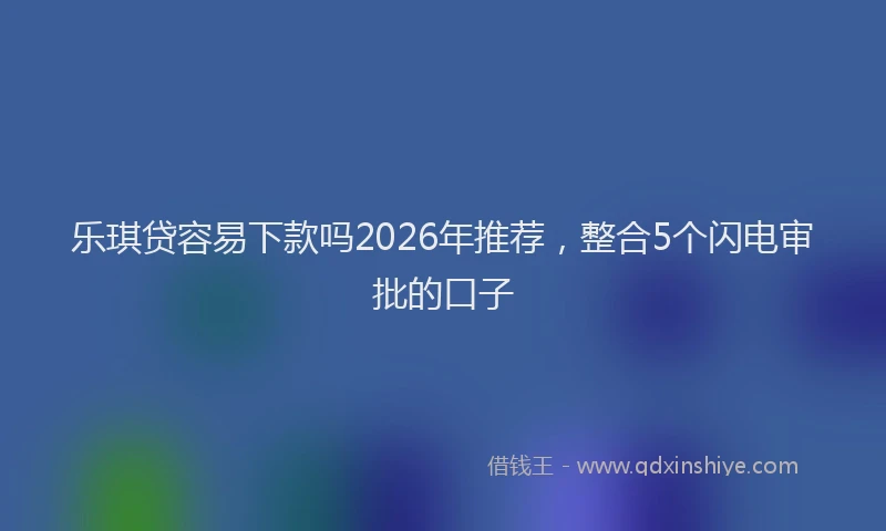 乐琪贷容易下款吗2026年推荐，整合5个闪电审批的口子