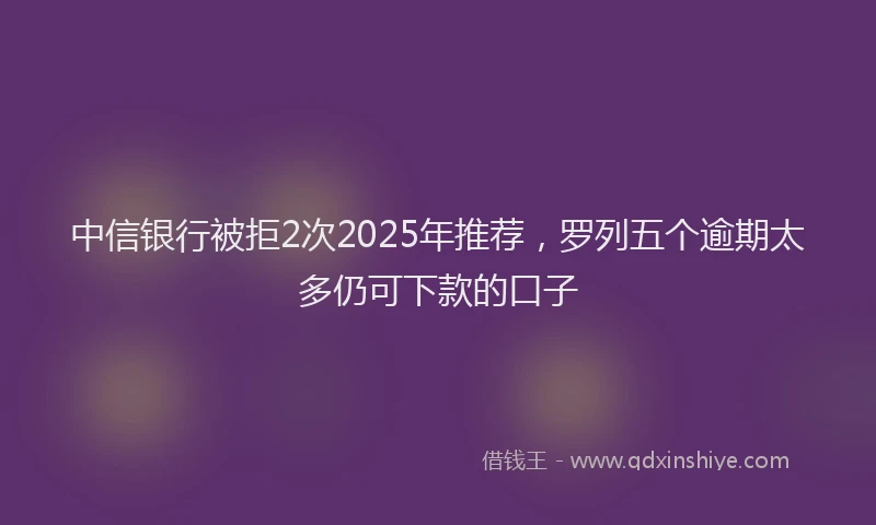 中信银行被拒2次2025年推荐，罗列五个逾期太多仍可下款的口子