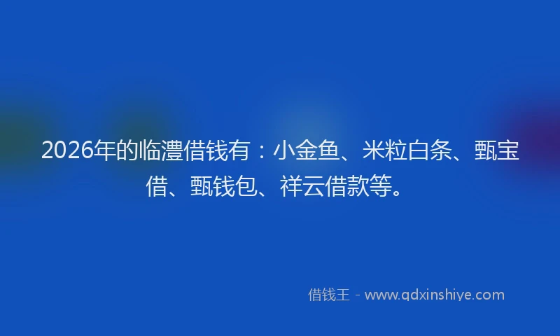 2026年的临澧借钱有：小金鱼、米粒白条、甄宝借、甄钱包、祥云借款等。