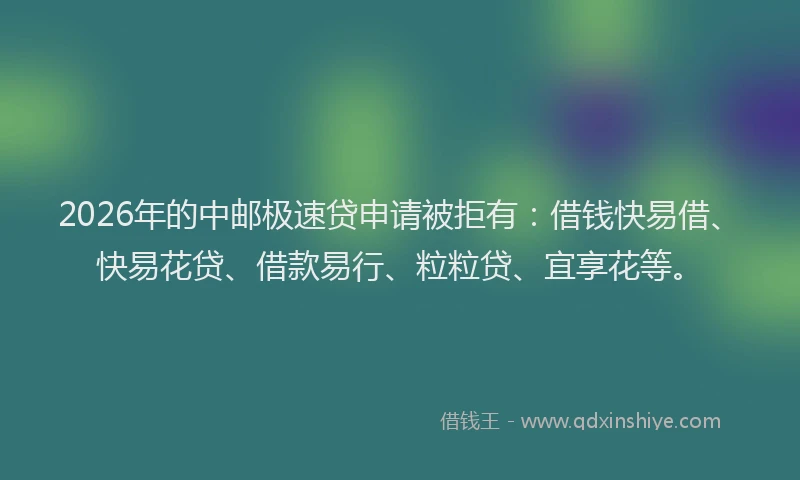 2026年的中邮极速贷申请被拒有：借钱快易借、快易花贷、借款易行、粒粒贷、宜享花等。