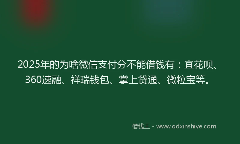 2025年的为啥微信支付分不能借钱有:宜花呗、360速融、祥瑞钱包、掌上贷通、微粒宝等。