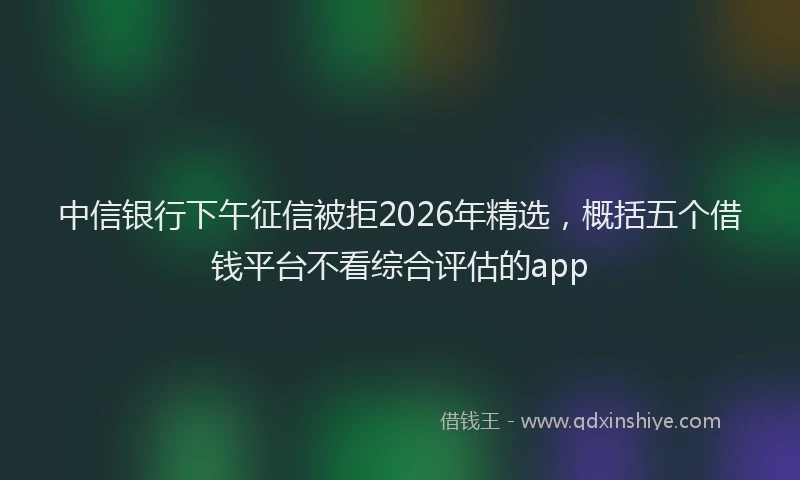中信银行下午征信被拒2026年精选，概括五个借钱平台不看综合评估的app