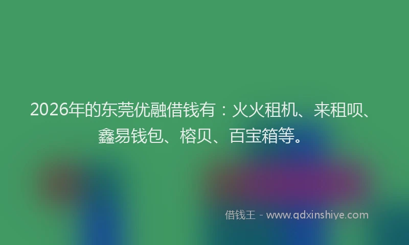 2026年的东莞优融借钱有：火火租机、来租呗、鑫易钱包、榕贝、百宝箱等。