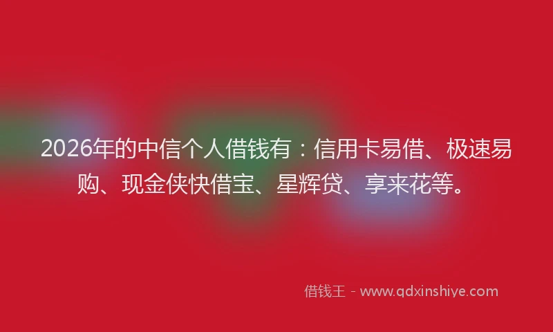 2026年的中信个人借钱有:信用卡易借、极速易购、现金侠快借宝、星辉贷、享来花等。