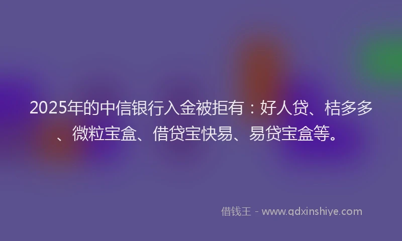 2025年的中信银行入金被拒有：好人贷、桔多多、微粒宝盒、借贷宝快易、易贷宝盒等。