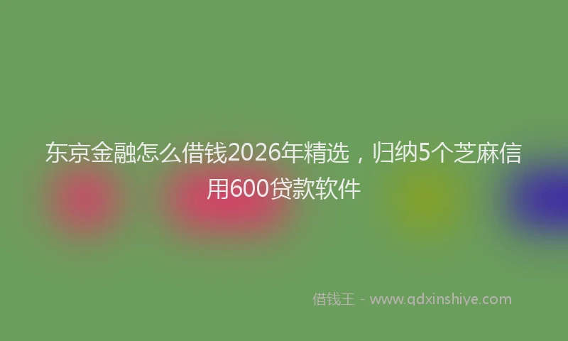 东京金融怎么借钱2026年精选,归纳5个芝麻信用600贷款软件