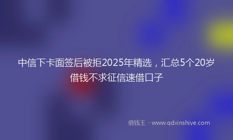 中信下卡面签后被拒2025年精选，汇总5个20岁借钱不求征信速借口子