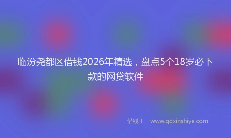 临汾尧都区借钱2026年精选，盘点5个18岁必下款的网贷软件