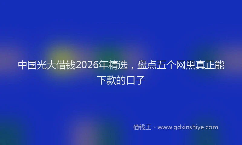 中国光大借钱2026年精选，盘点五个网黑真正能下款的口子
