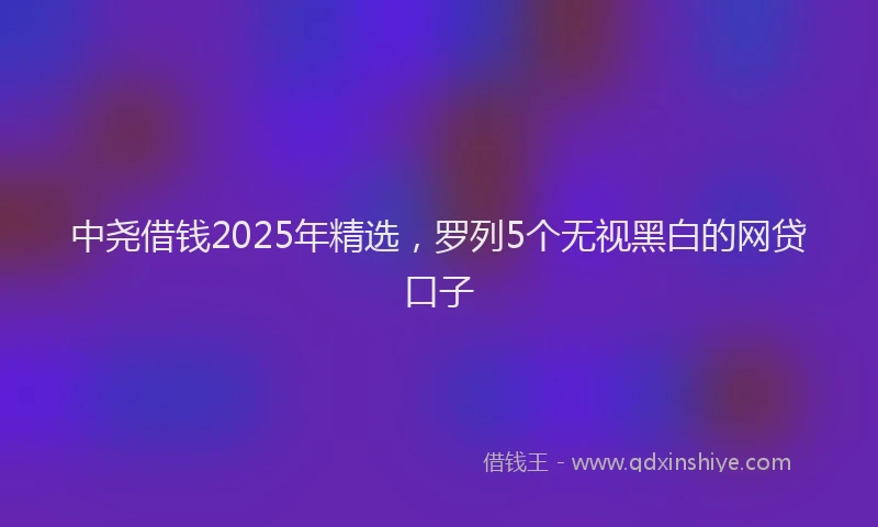 中尧借钱2025年精选,罗列5个无视黑白的网贷口子