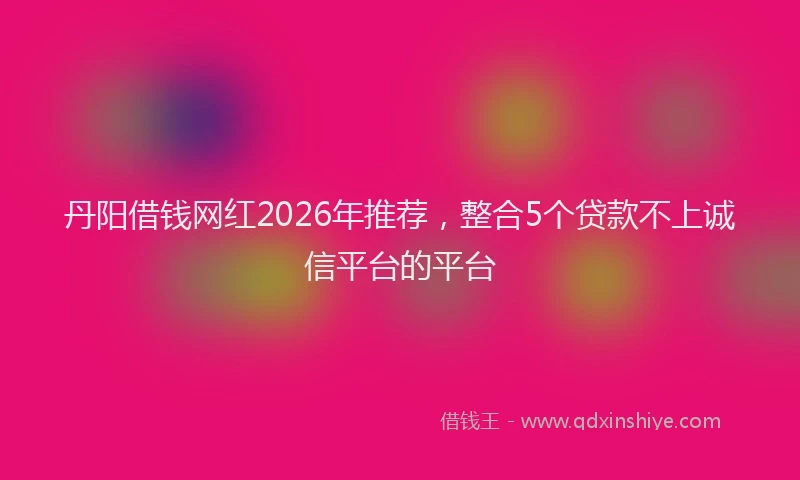 丹阳借钱网红2026年推荐，整合5个贷款不上诚信平台的平台