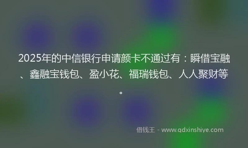 2025年的中信银行申请颜卡不通过有：瞬借宝融、鑫融宝钱包、盈小花、福瑞钱包、人人聚财等。