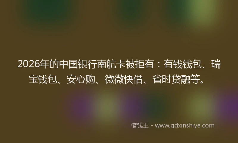 2026年的中国银行南航卡被拒有：有钱钱包、瑞宝钱包、安心购、微微快借、省时贷融等。
