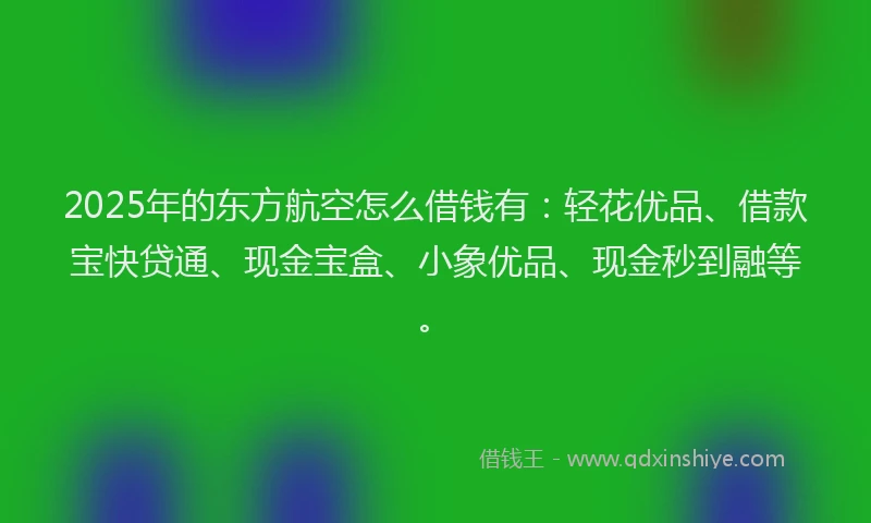 2025年的东方航空怎么借钱有：轻花优品、借款宝快贷通、现金宝盒、小象优品、现金秒到融等。