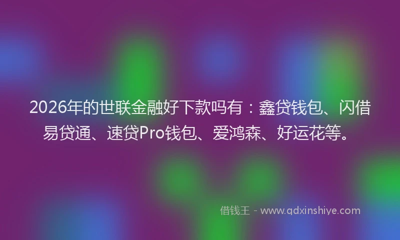 2026年的世联金融好下款吗有:鑫贷钱包、闪借易贷通、速贷Pro钱包、爱鸿森、好运花等。