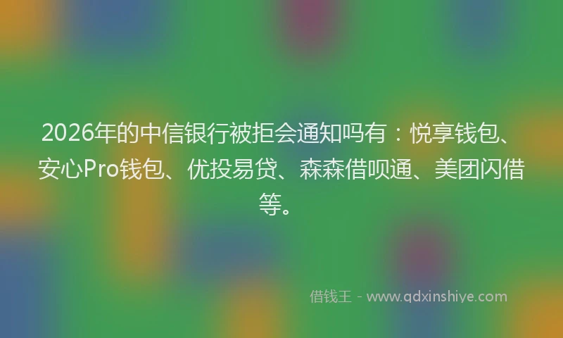 2026年的中信银行被拒会通知吗有：悦享钱包、安心Pro钱包、优投易贷、森森借呗通、美团闪借等。