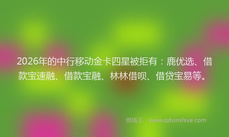 2026年的中行移动金卡四星被拒有:鹿优选、借款宝速融、借款宝融、林林借呗、借贷宝易等。