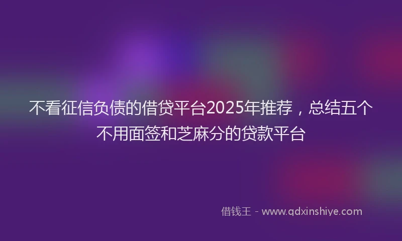不看征信负债的借贷平台2025年推荐,总结五个不用面签和芝麻分的贷款平台