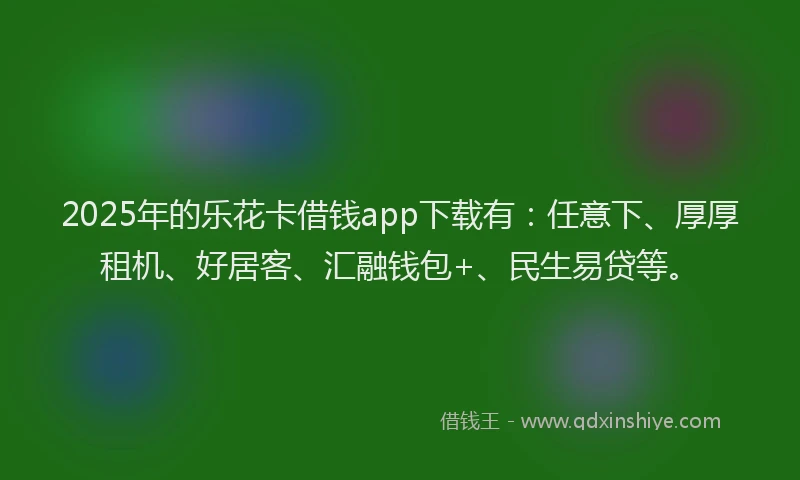 2025年的乐花卡借钱app下载有：任意下、厚厚租机、好居客、汇融钱包+、民生易贷等。