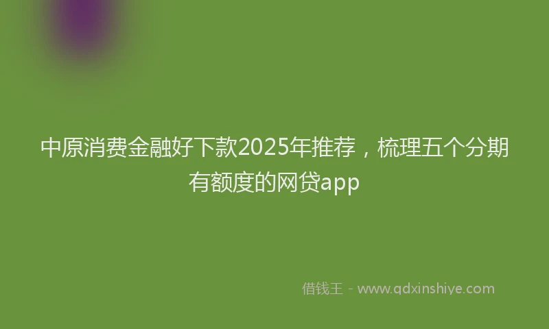 中原消费金融好下款2025年推荐，梳理五个分期有额度的网贷app